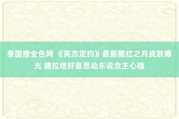 泰国撸全色网 《英杰定约》最新腥红之月皮肤曝光 婕拉绝好意思动东说念主心魄