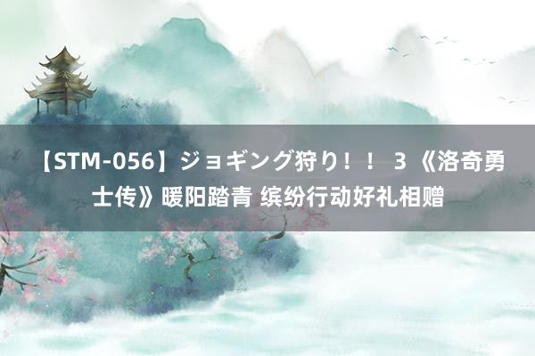 【STM-056】ジョギング狩り!! 3 《洛奇勇士传》暖阳踏青 缤纷行动好礼相赠