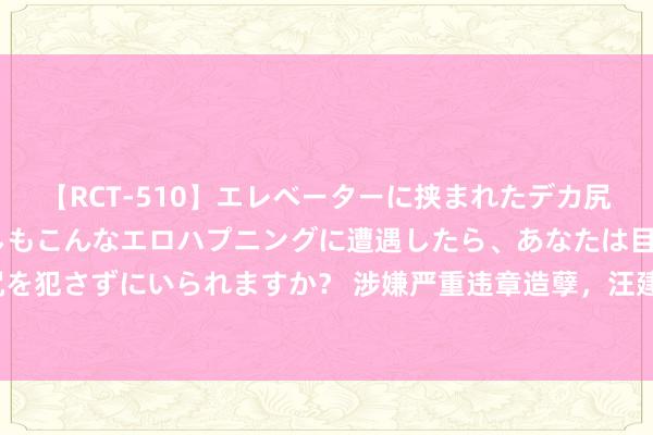【RCT-510】エレベーターに挟まれたデカ尻女子校生をガン突き もしもこんなエロハプニングに遭遇したら、あなたは目の前の尻を犯さずにいられますか? 涉嫌严重违章造孽,汪建宁给与审查拜谒 _大皖新闻 | 安徽网