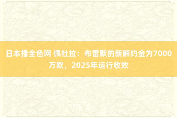 日本撸全色网 佩杜拉：布雷默的新解约金为7000万欧，2025年运行收效