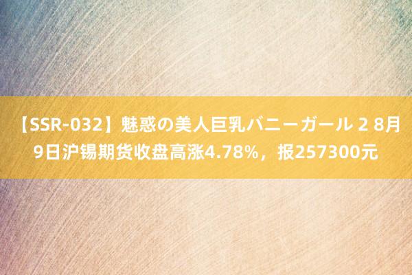 【SSR-032】魅惑の美人巨乳バニーガール 2 8月9日沪锡期货收盘高涨4.78%，报257300元