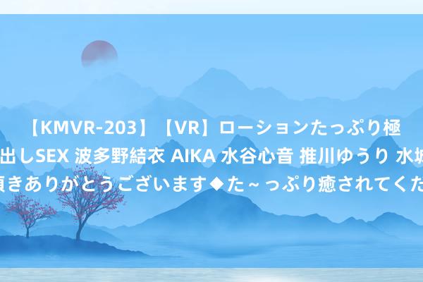 【KMVR-203】【VR】ローションたっぷり極上5人ソープ嬢と中出しSEX 波多野結衣 AIKA 水谷心音 推川ゆうり 水城奈緒 ～本日は御指名頂きありがとうございます◆た～っぷり癒されてくださいね◆～ 华为再次运转公共招募，寻找天才少年，挑战全国级贫窭！