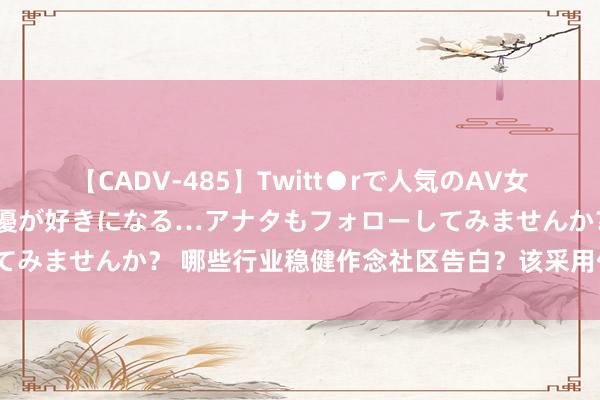 【CADV-485】Twitt●rで人気のAV女優 SNSでますますAV女優が好きになる…アナタもフォローしてみませんか？ 哪些行业稳健作念社区告白？该采用什么媒体步地？