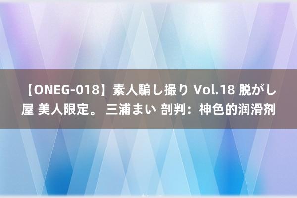 【ONEG-018】素人騙し撮り Vol.18 脱がし屋 美人限定。 三浦まい 剖判：神色的润滑剂