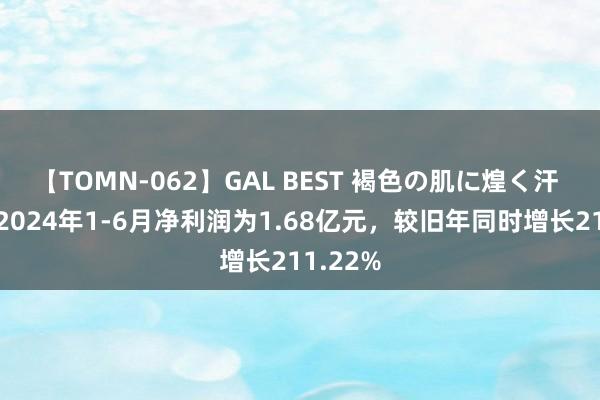 【TOMN-062】GAL BEST 褐色の肌に煌く汗 金正派2024年1-6月净利润为1.68亿元，较旧年同时增长211.22%