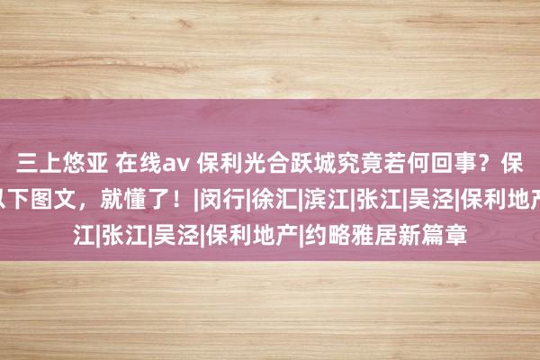 三上悠亚 在线av 保利光合跃城究竟若何回事？保利光合跃城来看以下图文，就懂了！|闵行|徐汇|滨江|张江|吴泾|保利地产|约略雅居新篇章