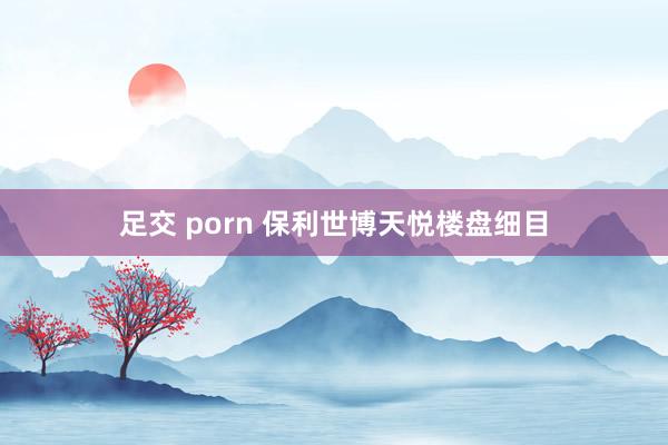 足交 porn 保利世博天悦楼盘细目