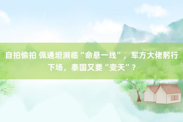 自拍偷拍 佩通坦濒临“命悬一线”，军方大佬躬行下场，泰国又要“变天”？