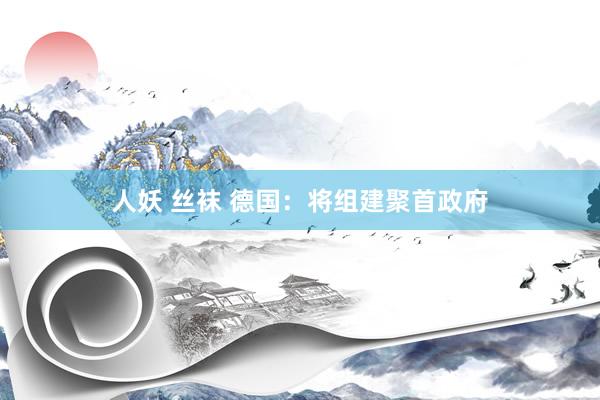 人妖 丝袜 德国：将组建聚首政府