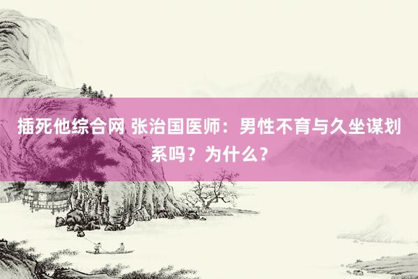 插死他综合网 张治国医师：男性不育与久坐谋划系吗？为什么？