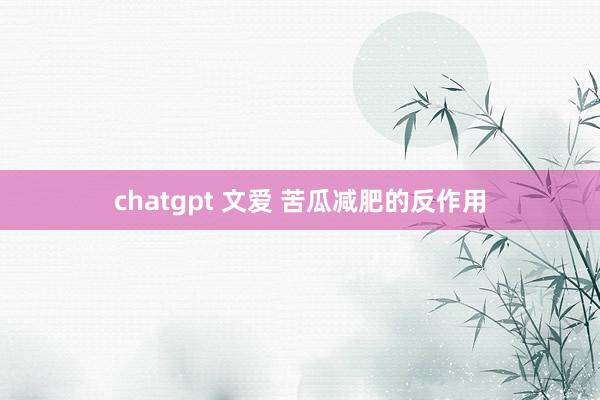 chatgpt 文爱 苦瓜减肥的反作用