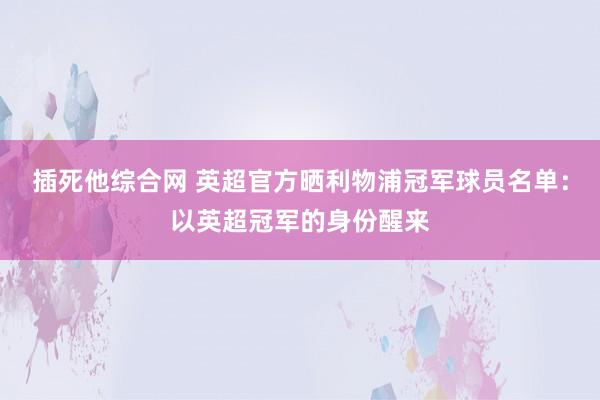 插死他综合网 英超官方晒利物浦冠军球员名单：以英超冠军的身份醒来