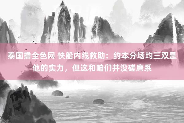 泰国撸全色网 快船内线救助：约本分场均三双是他的实力，但这和咱们并没磋磨系
