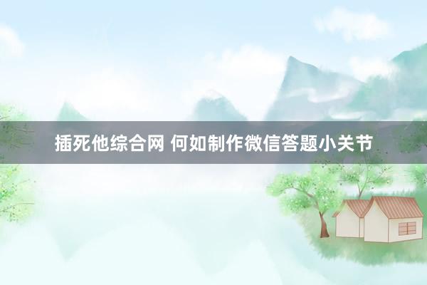 插死他综合网 何如制作微信答题小关节