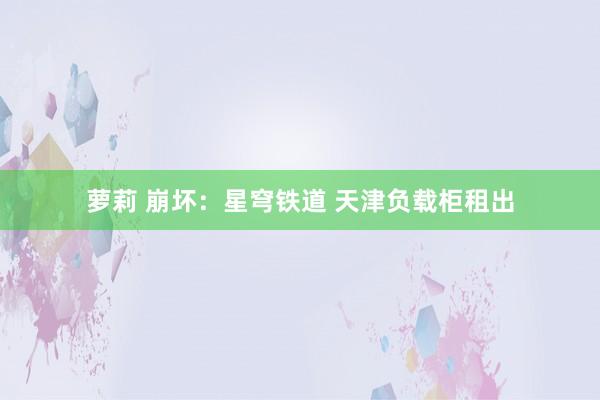 萝莉 崩坏：星穹铁道 天津负载柜租出