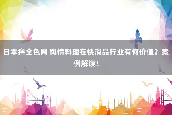 日本撸全色网 舆情料理在快消品行业有何价值？案例解读！