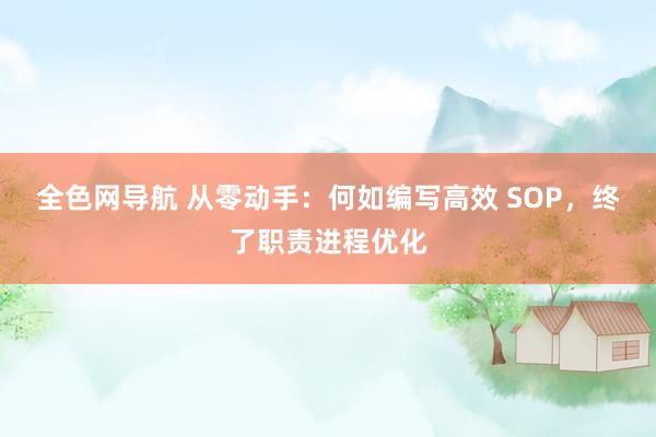 全色网导航 从零动手：何如编写高效 SOP，终了职责进程优化