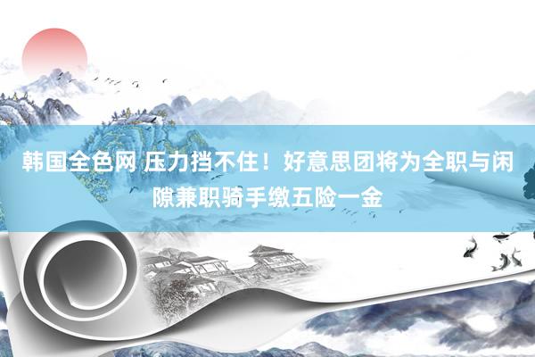 韩国全色网 压力挡不住！好意思团将为全职与闲隙兼职骑手缴五险一金
