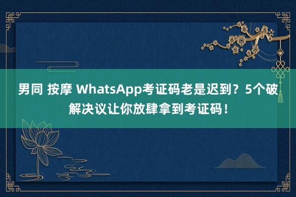 男同 按摩 WhatsApp考证码老是迟到？5个破解决议让你放肆拿到考证码！