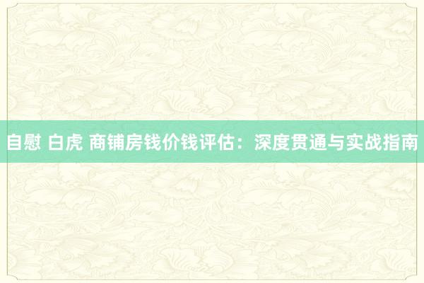 自慰 白虎 商铺房钱价钱评估：深度贯通与实战指南