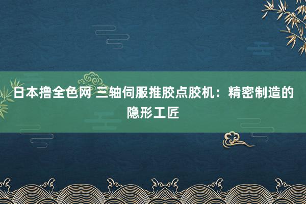 日本撸全色网 三轴伺服推胶点胶机：精密制造的隐形工匠