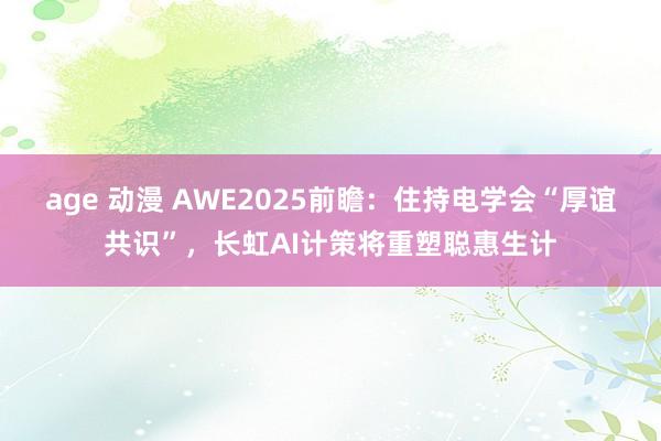 age 动漫 AWE2025前瞻：住持电学会“厚谊共识”，长虹AI计策将重塑聪惠生计