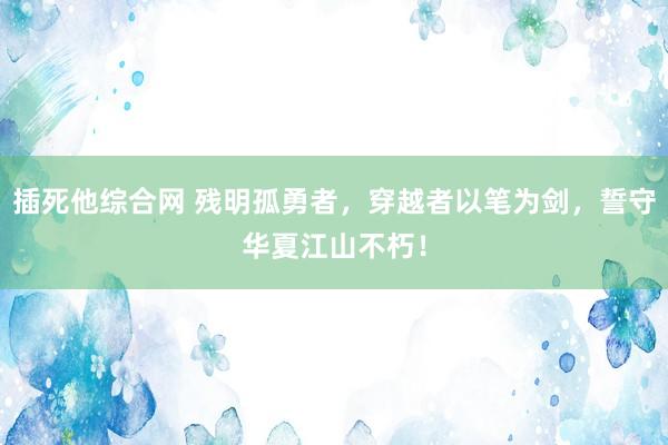 插死他综合网 残明孤勇者，穿越者以笔为剑，誓守华夏江山不朽！