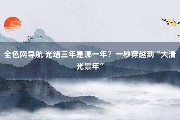 全色网导航 光绪三年是哪一年？一秒穿越到“大清光景年”