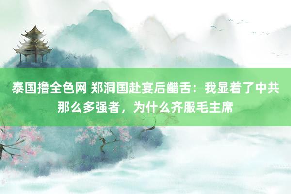 泰国撸全色网 郑洞国赴宴后齰舌：我显着了中共那么多强者，为什么齐服毛主席