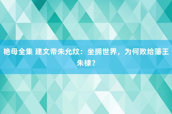 艳母全集 建文帝朱允炆：坐拥世界，为何败给藩王朱棣？