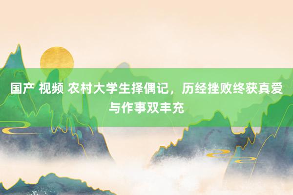 国产 视频 农村大学生择偶记，历经挫败终获真爱与作事双丰充