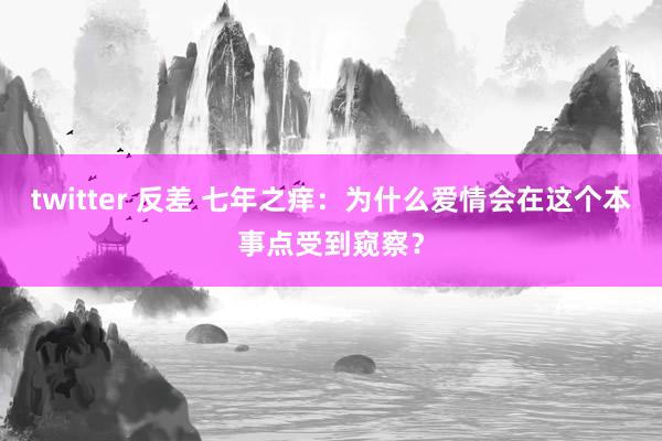 twitter 反差 七年之痒：为什么爱情会在这个本事点受到窥察？