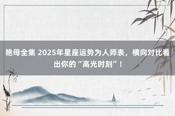 艳母全集 2025年星座运势为人师表，横向对比看出你的“高光时刻”！