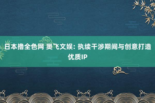 日本撸全色网 奥飞文娱: 执续干涉期间与创意打造优质IP
