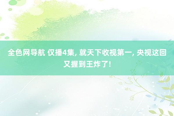 全色网导航 仅播4集， 就天下收视第一， 央视这回又握到王炸了!