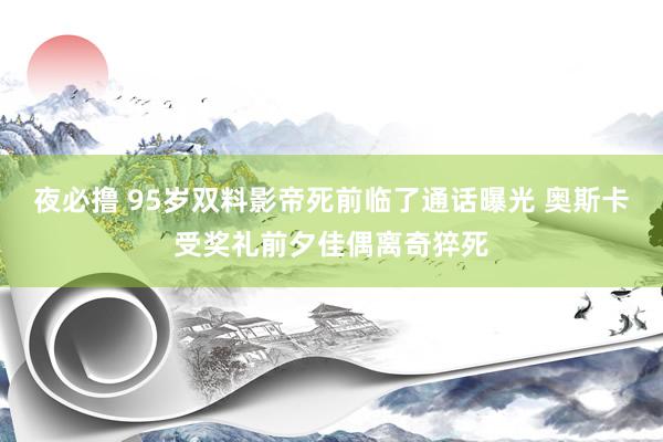 夜必撸 95岁双料影帝死前临了通话曝光 奥斯卡受奖礼前夕佳偶离奇猝死