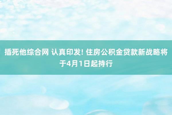 插死他综合网 认真印发! 住房公积金贷款新战略将于4月1日起持行