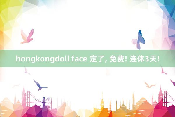 hongkongdoll face 定了， 免费! 连休3天!
