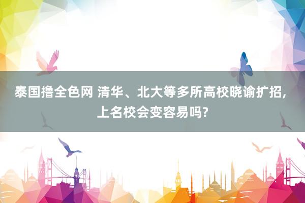 泰国撸全色网 清华、北大等多所高校晓谕扩招， 上名校会变容易吗?