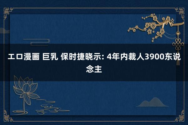 エロ漫画 巨乳 保时捷晓示: 4年内裁人3900东说念主