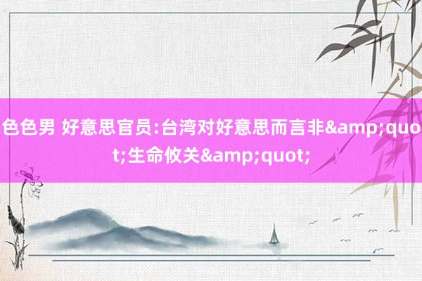 色色男 好意思官员:台湾对好意思而言非&quot;生命攸关&quot;