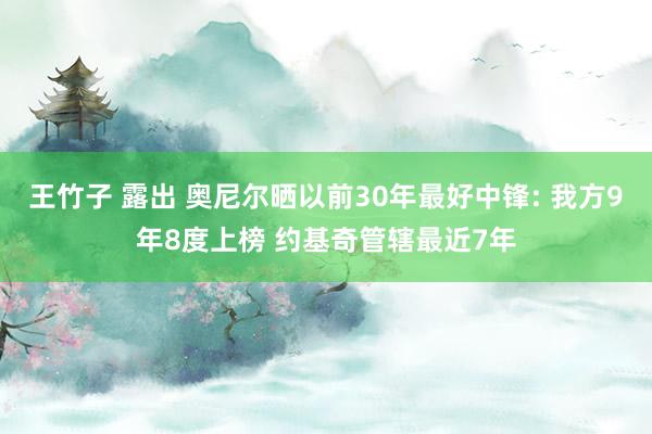 王竹子 露出 奥尼尔晒以前30年最好中锋: 我方9年8度上榜 约基奇管辖最近7年