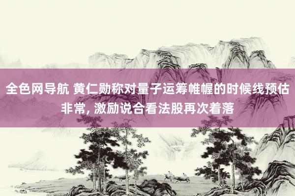全色网导航 黄仁勋称对量子运筹帷幄的时候线预估非常， 激励说合看法股再次着落