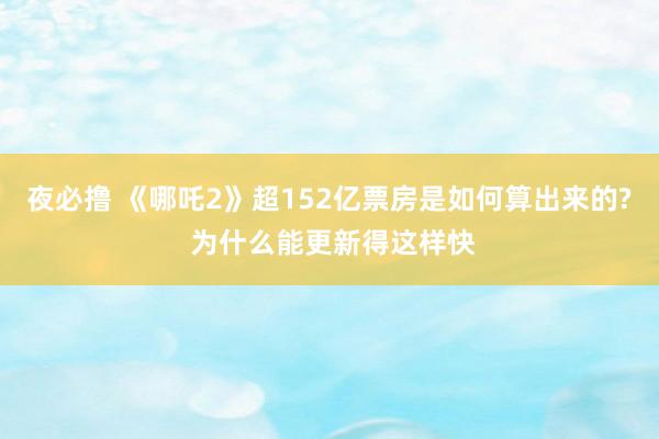 夜必撸 《哪吒2》超152亿票房是如何算出来的? 为什么能更新得这样快