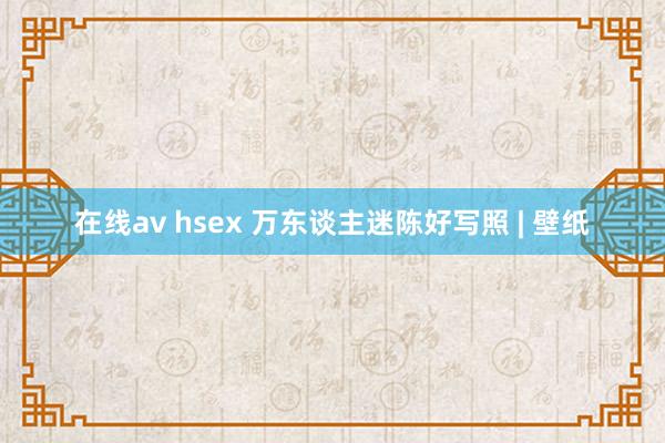 在线av hsex 万东谈主迷陈好写照 | 壁纸