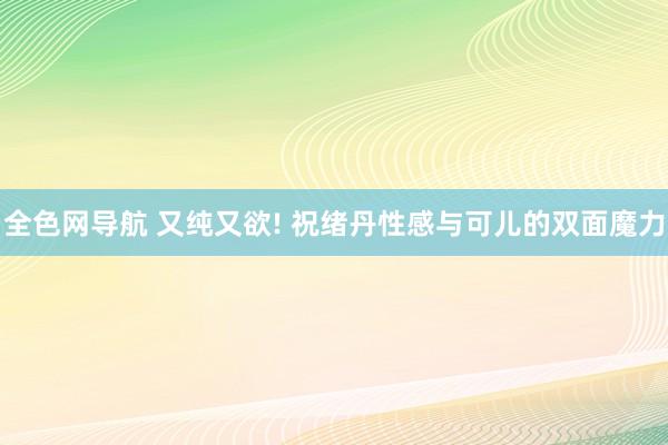 全色网导航 又纯又欲! 祝绪丹性感与可儿的双面魔力