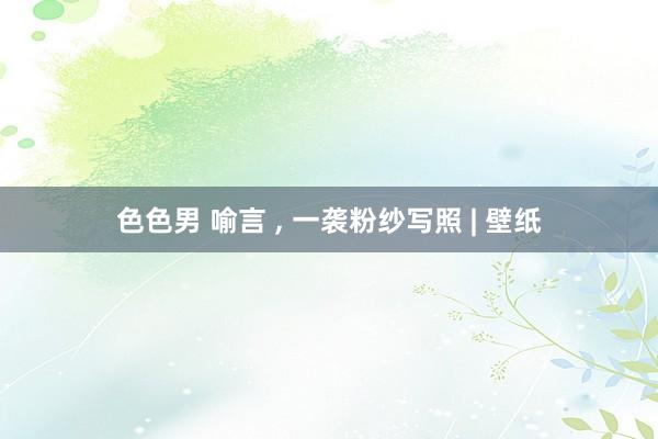 色色男 喻言 ， 一袭粉纱写照 | 壁纸