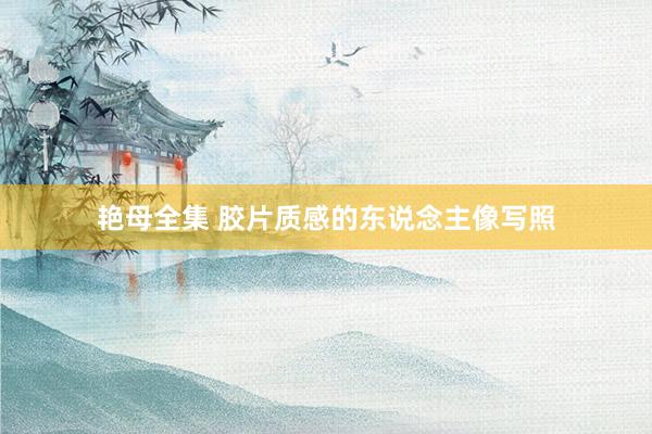 艳母全集 胶片质感的东说念主像写照