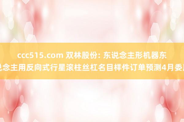 ccc515.com 双林股份: 东说念主形机器东说念主用反向式行星滚柱丝杠名目样件订单预测4月委用