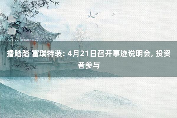 撸踏踏 富瑞特装: 4月21日召开事迹说明会， 投资者参与